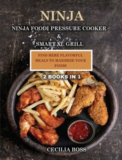 Ninja: 2 Books In 1: Ninja Foodi Pressure Cooker & Smart Xl Grill. Find Here Flavorful Meals To Maximize Y