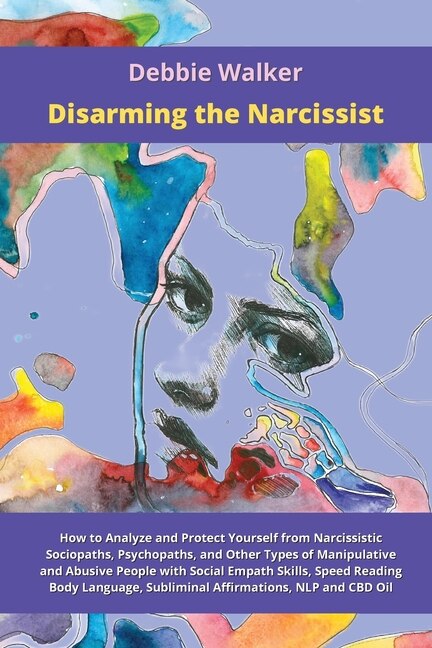 Disarming The Narcissist: How To Analyze And Protect Yourself From Narcissistic Sociopaths, Psychopaths, And Other Types Of M