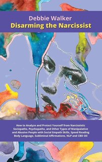 Disarming The Narcissist: How To Analyze And Protect Yourself From Narcissistic Sociopaths, Psychopaths, And Other Types Of M