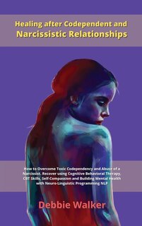 Healing After Codependent And Narcissistic Relationships: How To Overcome Toxic Codependency And Abuse Of A Narcissist. Recover Using Cognitive Behavioral Th