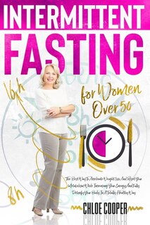 Intermittent Fasting For Women Over 50: The Best Way To Accelerate Weight Loss And Reset Your Metabolism While Increasing Your Energy And F