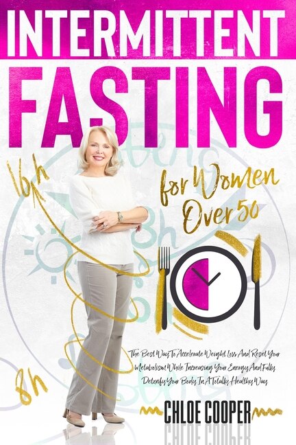 Intermittent Fasting For Women Over 50: The Best Way To Accelerate Weight Loss And Reset Your Metabolism While Increasing Your Energy And F