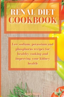Renal Diet Cookbook: Low Sodium, Potassium And Phosphorus Recipes For Healthy Cooking And Improving Your Kidney Health