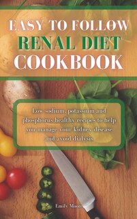 Easy To Follow Renal Diet Cookbook: Low Sodium, Potassium And Phosphorus Healthy Recipes To Help You Manage Your Kidney Disease And Avo