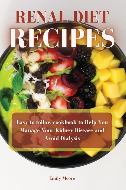 Renal Diet Recipes: Easy To Follow Cookbook To Help You Manage Your Kidney Disease And Avoid Dialysis