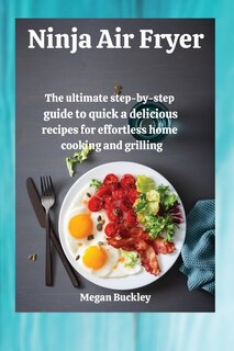 Ninja Air Fryer Cookbook: The Ultimate Step-by-step Guide To Quick And Delicious Recipes For Effortless Home Cooking And Gril