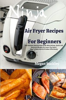 Ninja Air Fryer Recipes For Beginners: The Ultimate Step By Step Guide With Easy, Quick And Delicious Recipes For Learn The Smart Way To B