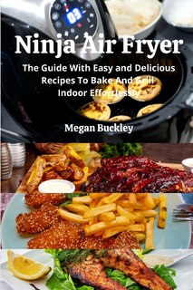 Ninja Air Fryer: The Guide With Easy And Delicious Recipes To Bake And Grill Indoor Effortlessly