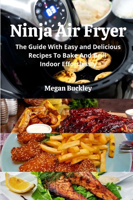 Ninja Air Fryer: The Guide With Easy And Delicious Recipes To Bake And Grill Indoor Effortlessly