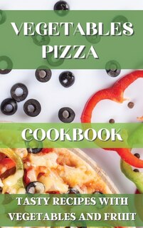 Vegetables Pizza Cookbook: Tasty Recipes With Vegetables And Fruit