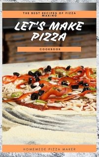 Let's Make Pizza Cookbook: The Best Recipes Of Pizza Making