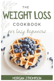 The Weight Loss Cookbook For Lazy Beginners: Healthy Air Fryer Recipes To Lose Weight Safely, Fast And Easily. Challenge Yourself Burning Fat Wi