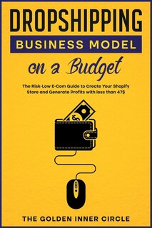 Dropshipping Business Model On A Budget: The Risk-low E-com Guide To Create Your Online Store And Generate Profits With Less Than 47$