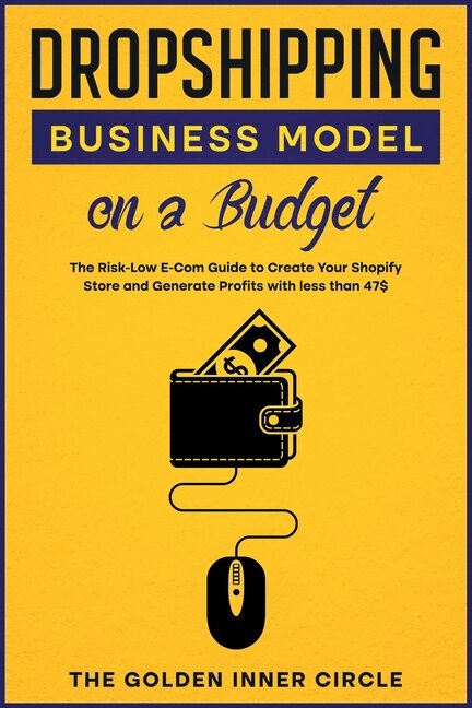 Dropshipping Business Model On A Budget: The Risk-low E-com Guide To Create Your Online Store And Generate Profits With Less Than 47$
