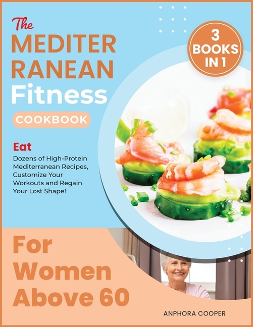 The Mediterranean Fitness Cookbook For Women Above 60 [3 In 1]: Eat Dozens Of High-protein Mediterranean Recipes, Customize Your Workouts And Regain Your Lost Shap