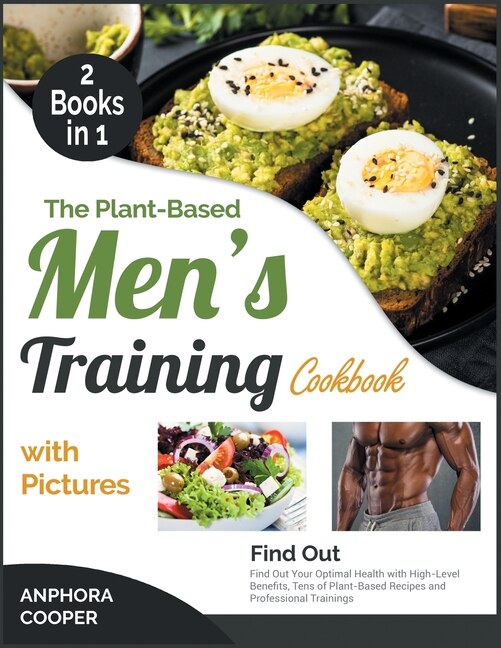 The Plant-based Men's Training Cookbook With Pictures [2 In 1]: Find Out Your Optimal Health With High-level Benefits, Tens Of Plant-based Recipes And Professional