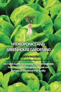 Hydroponics And Greenhouse Gardening: 3-in-1 Book Bundle For Growing Your Own Vegetable, Fruits, And Herbs Throughout The Year And Techni