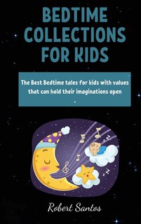 Bedtime Collections For Kids: The Best Bedtime Tales For Kids With Values That Can Hold Their Imaginations Open