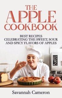 The Apple Cookbook: Best Recipes Celebrating The Sweet, Sour And Spicy Flavors Of Apples