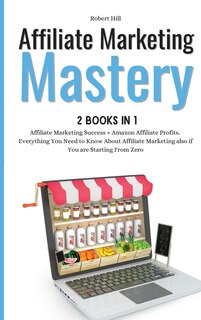 Affiliate Marketing Mastery 2 Books In 1: Affiliate Marketing Success + Amazon Affiliate Profits. Everything You Need To Know About Affiliate