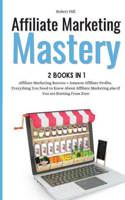 Affiliate Marketing Mastery 2 Books In 1: Affiliate Marketing Success + Amazon Affiliate Profits. Everything You Need To Know About Affiliate