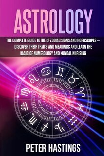 Astrology: The Complete Guide To The 12 Zodiac Signs And Horoscopes - Discover Their Traits And Meanings And L