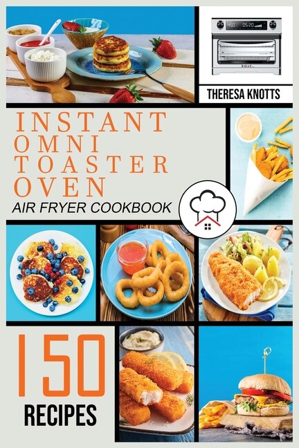 Instant Omni Toaster Oven Air Fryer Cookbook: 150 Easy & Delicious Recipes For Beginners And Advanced Users. Easier, Healthier And Crisper Food F