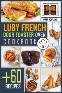 Luby French Door Toaster Oven Cookbook: +60 Foolproof Recipes For Quicker, Healthier And More Delicious Meals That Anyone Can Cook. Bake, T