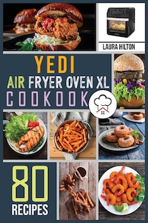 Yedi Air Fryer Oven Xl Cookbook: 80 Foolproof, Easy And Savory Recipes To Air Fry, Bake, Rotisserie, Dehydrate, Toast, Roast, Broil