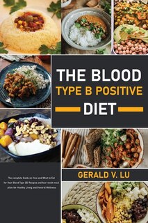 The Blood Type B Positive Diet: The Complete Guide On How And What To Eat For Your Blood Type (b) Recipes And Four-week Meal Plain