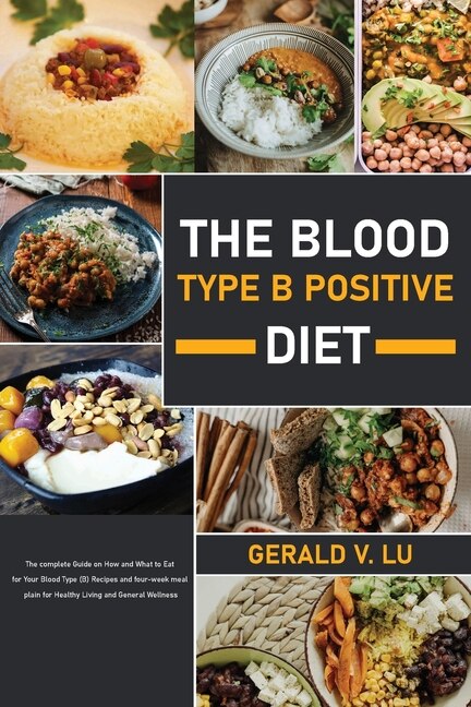 The Blood Type B Positive Diet: The Complete Guide On How And What To Eat For Your Blood Type (b) Recipes And Four-week Meal Plain
