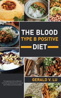 The Blood Type B Positive Diet: The Complete Guide On How And What To Eat For Your Blood Type (b) Recipes And Four-week Meal Plain