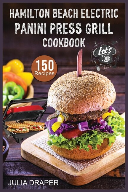 Hamilton Beach Electric Panini Press Grill Cookbook: 150 Easy, Tasty And Healthy Panini Press Recipes. Enjoy Sandwiches, Burgers, Omelets And Much More.