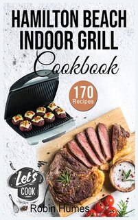 Hamilton Beach Indoor Grill Cookbook: 170 Easy And Unique Recipes To Grilling Mouthwatering Foods. Cook Smokeless For Beginners.