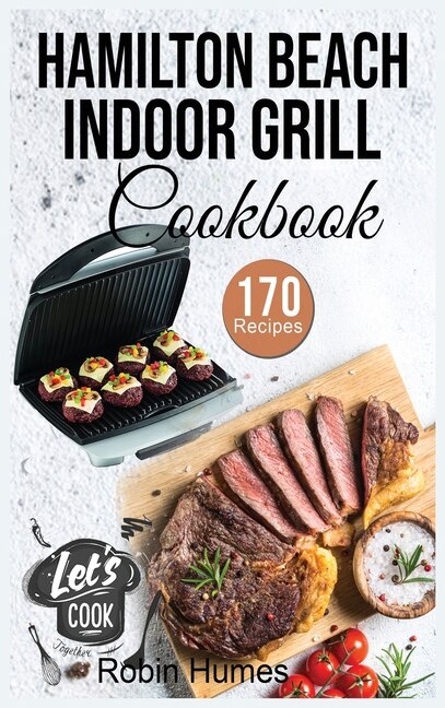 Hamilton Beach Indoor Grill Cookbook: 170 Easy And Unique Recipes To Grilling Mouthwatering Foods. Cook Smokeless For Beginners.