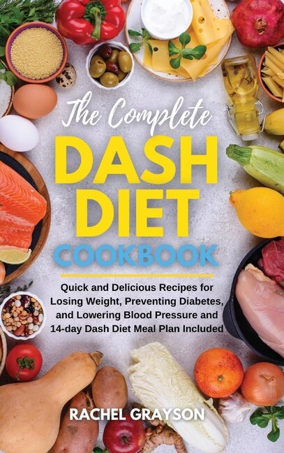The Complete Dash Diet Cookbook: Quick And Delicious Recipes For Losing Weight, Preventing Diabetes, And Lowering Blood Pressure And