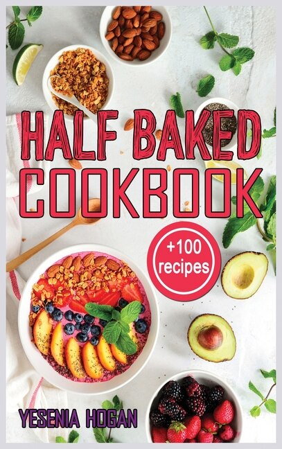 Half Baked Cookbook: +100 Quick, Easy And Delicious Recipes. Essential And Simple For Healthy Meals Which Anyone Can Coo