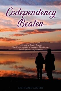 Codependency Beaten: Living The Great Quest The 12 Steps And The Journey From Letting Go, To Healing And Forgiveness