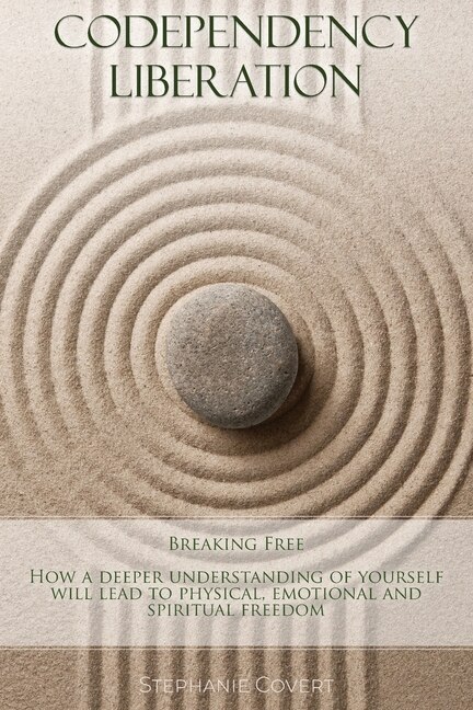 Codependency Liberation: Breaking Free! A Deeper Understanding Of Yourself Will Lead You To Physical, Emotional And Spiritua
