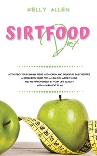 Sirtfood Diet: Activating Your Skinny Gene With Quick And Delicious Easy Recipes. A Beginners Guide For A Healthy