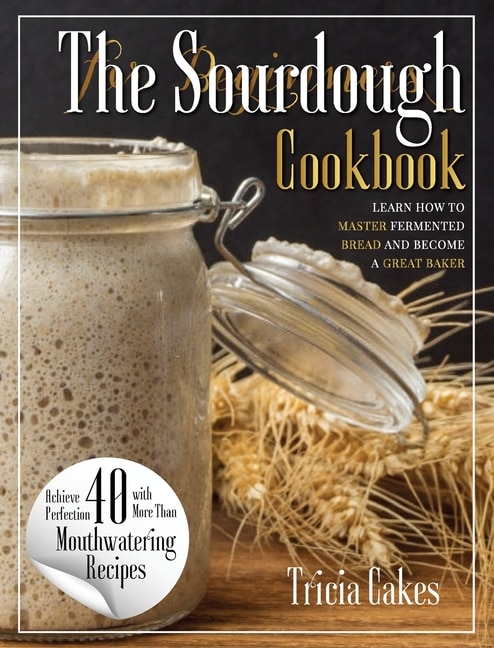 The Sourdough Cookbook For Beginners: Learn How To Master Fermented Bread And Become A Great Baker