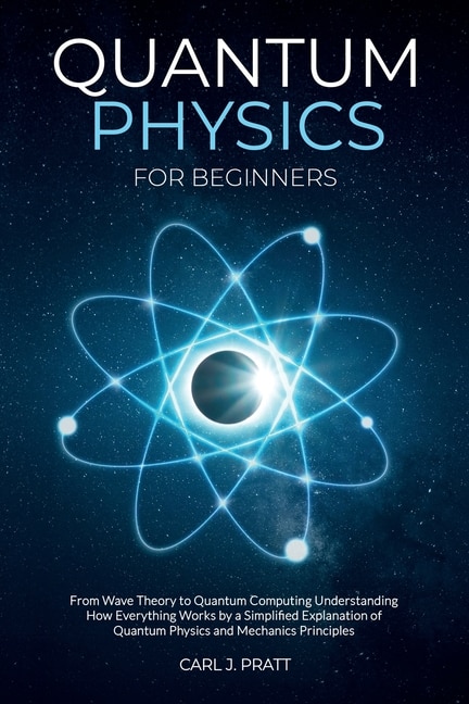 Quantum physics and mechanics for beginners: From Wave Theory to Quantum Computing. Understanding How Everything Works by a Simplified Explanation of Quantum Physics and Mechanics Principles with Minimal Math