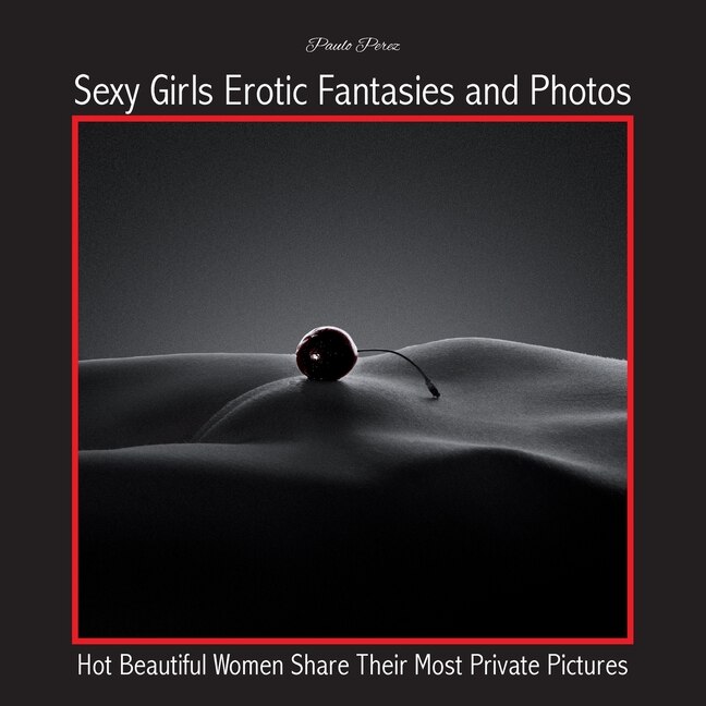 Sexy Girls Erotic Fantasies And Photos: Hot Beautiful Women Share Their Most Private Pictures