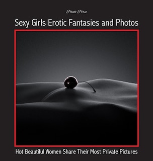 Sexy Girls Erotic Fantasies And Photos: Hot Beautiful Women Share Their Most Private Pictures