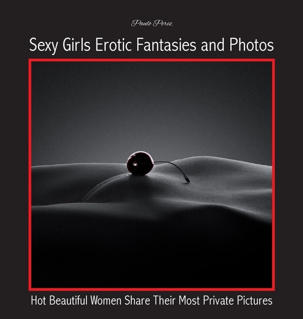 Sexy Girls Erotic Fantasies And Photos: Hot Beautiful Women Share Their Most Private Pictures
