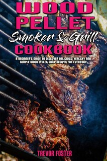 Wood Pellet Smoker And Grill Cookbook: A Beginner's Guide To Discover Delicious, Healthy And Simple Wood Pellet Grill Recipes For Everyday