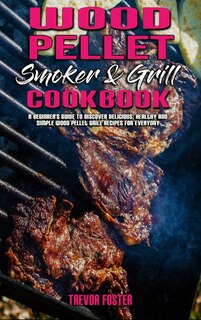 Wood Pellet Smoker And Grill Cookbook: A Beginner's Guide To Discover Delicious, Healthy And Simple Wood Pellet Grill Recipes For Everyday