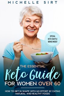 The Essential Keto Guide For Women Over 60: How To Get In Shape With No Effort By Eating Natural And Healthy Foods. Plus, A Special Keto Chaffl