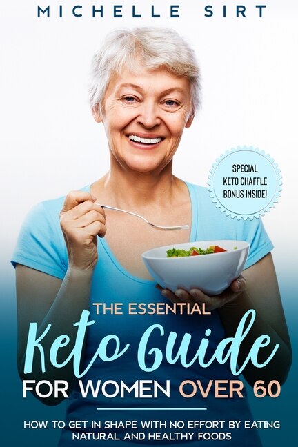 The Essential Keto Guide For Women Over 60: How To Get In Shape With No Effort By Eating Natural And Healthy Foods. Plus, A Special Keto Chaffl