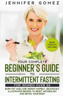 Your Complete Beginner's Guide To Intermittent Fasting For Women Over 60: Burn Fat And Lose Weight Rapidly. Deliciously Illustrated Recipes To Reset Metabolism And Detox You